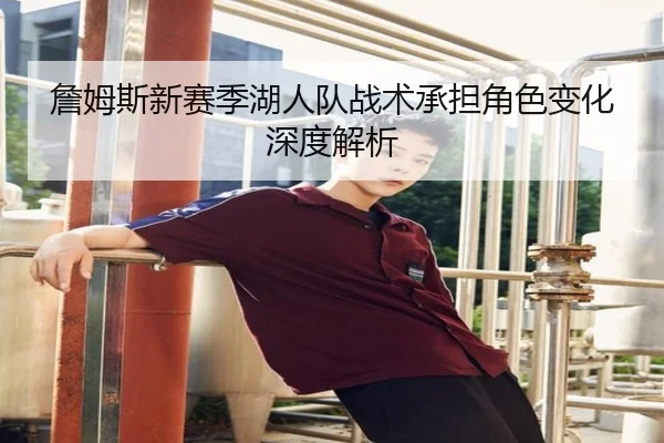 詹姆斯新赛季湖人队战术承担角色变化深度解析